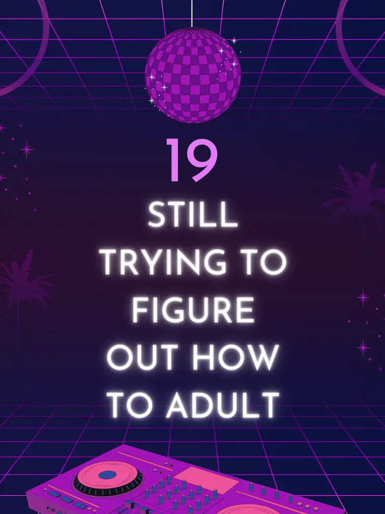 19 still trying to figure out how to adult